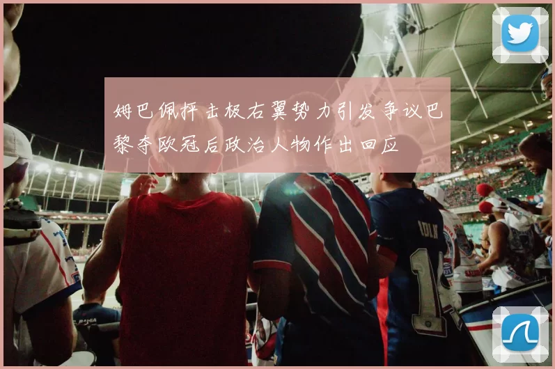 姆巴佩抨击极右翼势力引发争议巴黎夺欧冠后政治人物作出回应