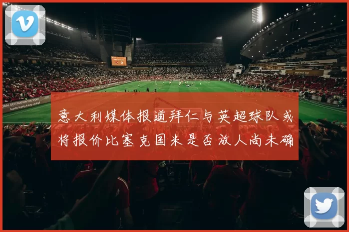 意大利媒体报道拜仁与英超球队或将报价比塞克国米是否放人尚未确定
