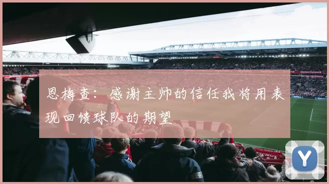 恩梅查：感谢主帅的信任我将用表现回馈球队的期望