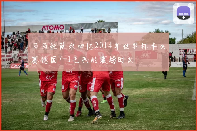 马马杜萨尔回忆2014年世界杯半决赛德国7-1巴西的震撼时刻