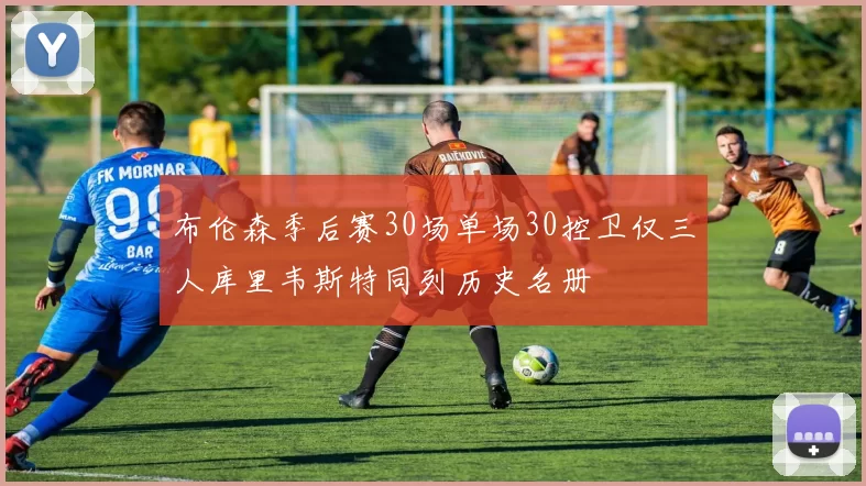布伦森季后赛30场单场30控卫仅三人库里韦斯特同列历史名册