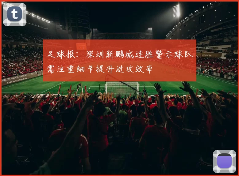 足球报：深圳新鹏城连胜警示球队需注重细节提升进攻效率