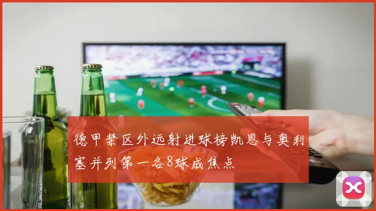 德甲禁区外远射进球榜凯恩与奥利塞并列第一各8球成焦点