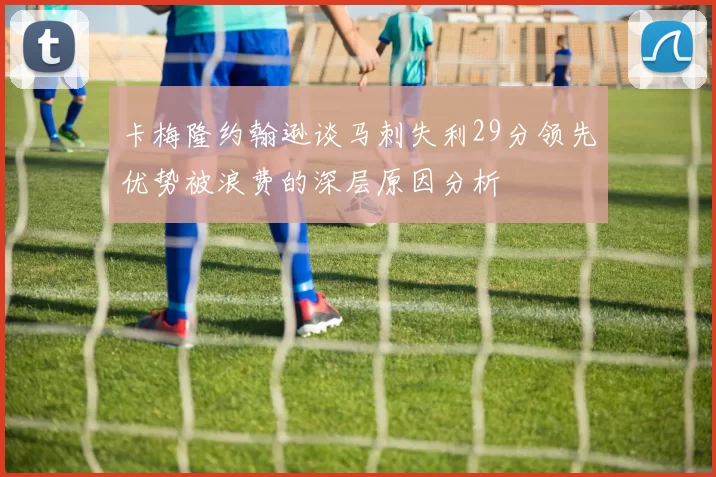 卡梅隆约翰逊谈马刺失利29分领先优势被浪费的深层原因分析
