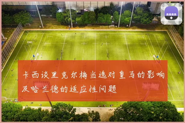 卡西谈里克尔梅当选对皇马的影响及哈兰德的适应性问题