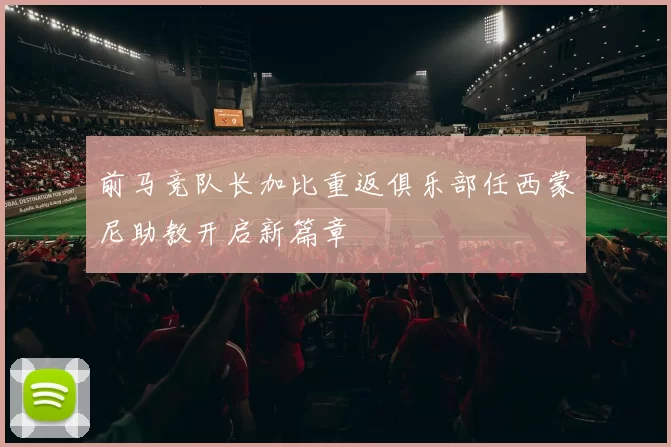 前马竞队长加比重返俱乐部任西蒙尼助教开启新篇章