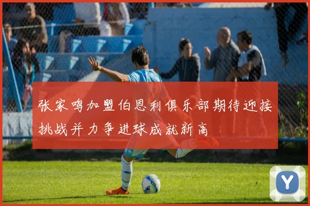 张家鸣加盟伯恩利俱乐部期待迎接挑战并力争进球成就新高