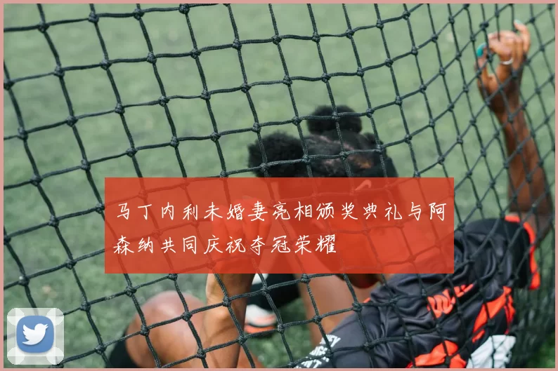 马丁内利未婚妻亮相颁奖典礼与阿森纳共同庆祝夺冠荣耀