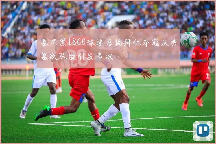 慕尼黑1860球迷恶搞拜仁夺冠庆典篡改队徽引发争议