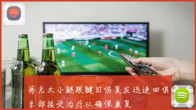 蒋光太小腿跟腱旧伤复发迅速回俱乐部接受治疗以确保康复