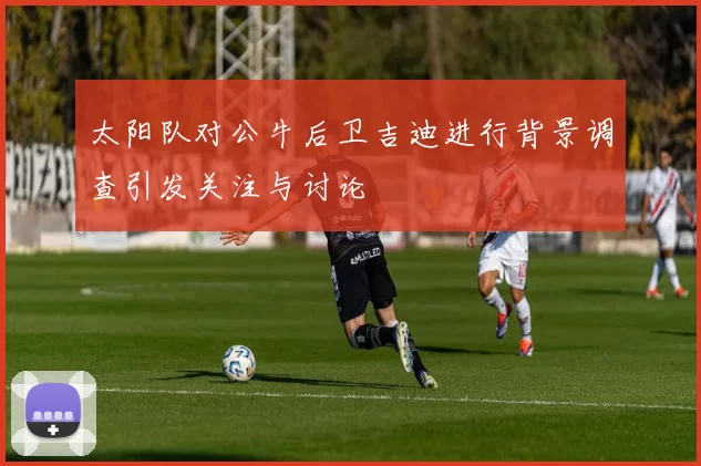 太阳队对公牛后卫吉迪进行背景调查引发关注与讨论