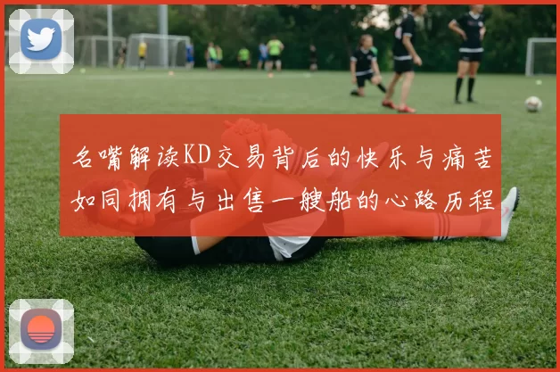 名嘴解读KD交易背后的快乐与痛苦如同拥有与出售一艘船的心路历程
