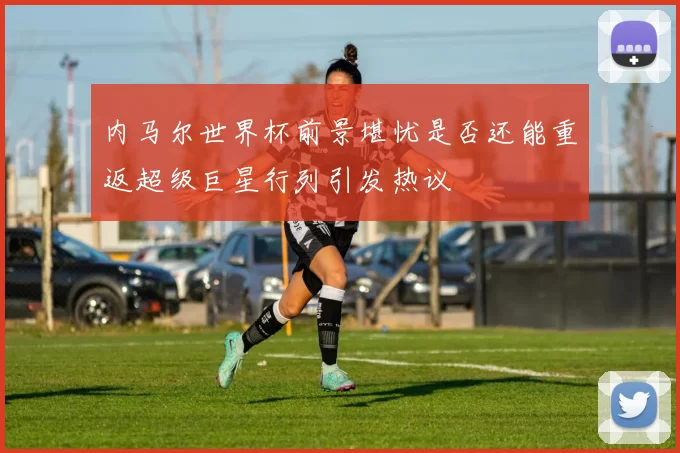 内马尔世界杯前景堪忧是否还能重返超级巨星行列引发热议