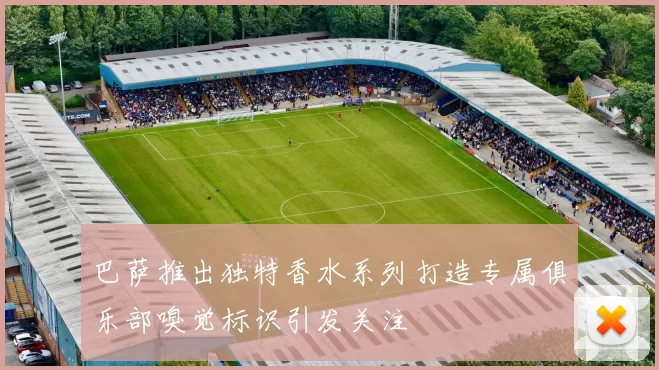巴萨推出独特香水系列打造专属俱乐部嗅觉标识引发关注