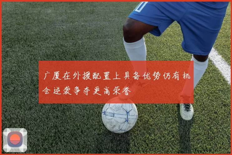 广厦在外援配置上具备优势仍有机会逆袭争夺更高荣誉