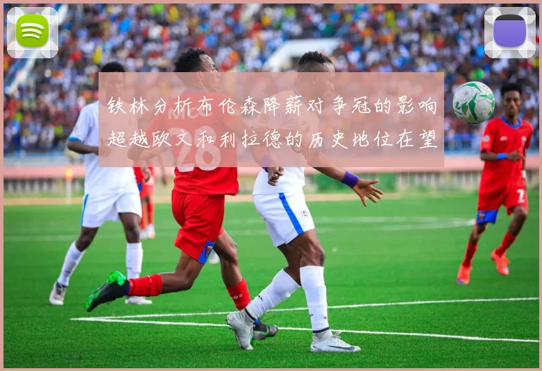 铁林分析布伦森降薪对争冠的影响超越欧文和利拉德的历史地位在望