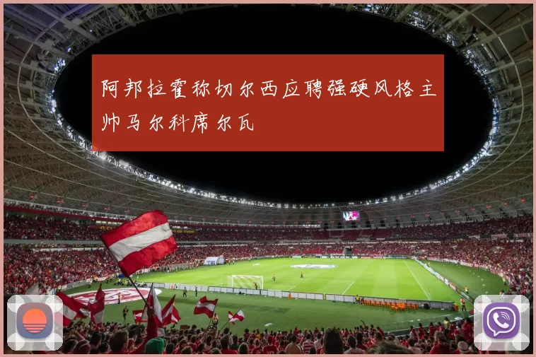 阿邦拉霍称切尔西应聘强硬风格主帅马尔科席尔瓦