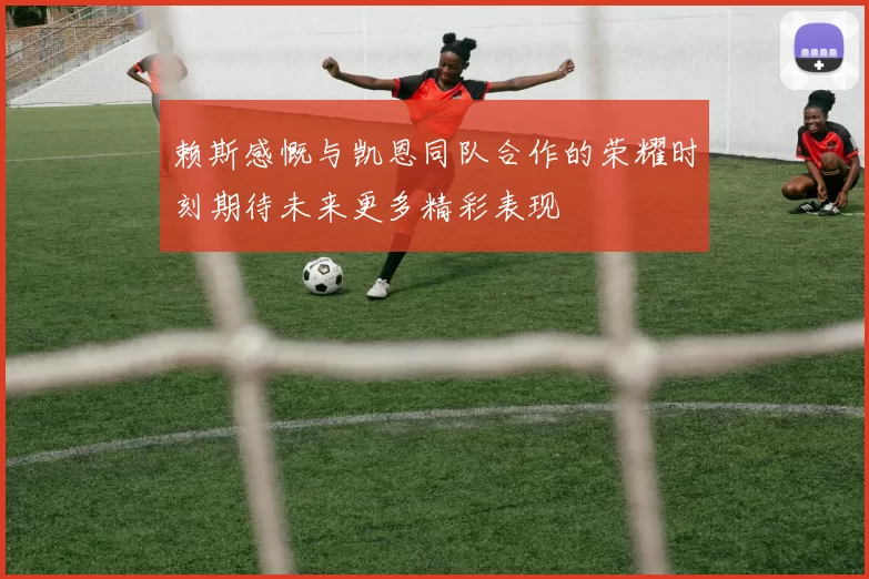 赖斯感慨与凯恩同队合作的荣耀时刻期待未来更多精彩表现