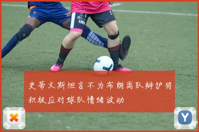 史蒂文斯坦言不为布朗离队辩护将积极应对球队情绪波动