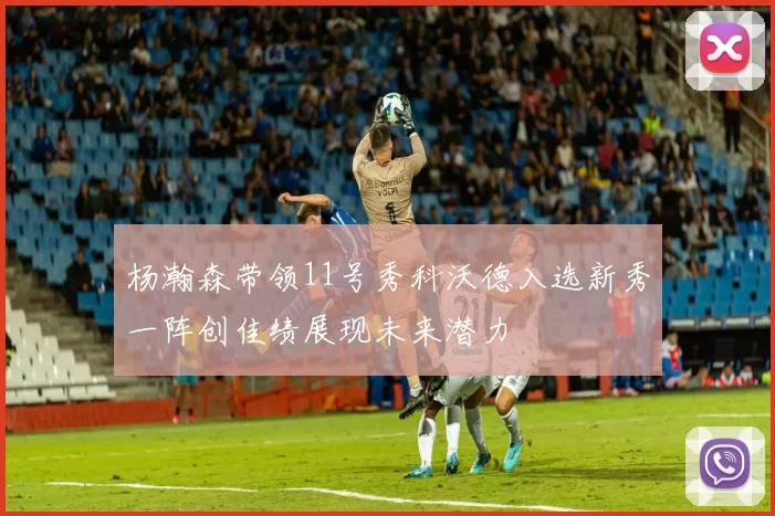 杨瀚森带领11号秀科沃德入选新秀一阵创佳绩展现未来潜力