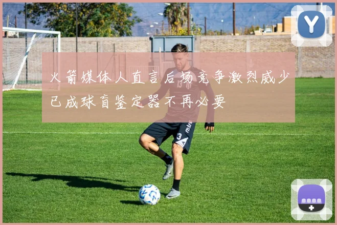 火箭媒体人直言后场竞争激烈威少已成球盲鉴定器不再必要